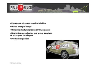 • Entrega de pizza em veículos híbridos
• Utiliza energia “limpa”
• Uniforme dos funcionários 100% orgânico
• Descontos para clientes que levam as caixas
de pizza para reciclagem
• Produtos orgânicos




Prof. Roberto Bertolla
 