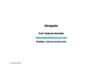 Obrigado!

                           Prof. Roberto Bertolla
                         robertobertolla@gmail.com
                         Twitter: @RobertoBertolla




Prof. Roberto Bertolla
 