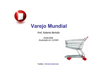 Varejo Mundial
                           Prof. Roberto Bertolla

                                  05/06/2008
                            Atualização em 12/2009




Prof. Roberto Bertolla     Twitter: @RobertoBertolla
 