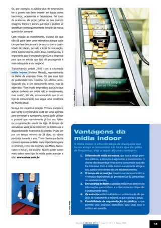Se, por exemplo, o público-alvo do empresário
for o jovem, ele deve investir em locais como
barzinhos, academias e faculdades. No caso
da academia, ele pode colocar no seu anúncio
imagens, frases e ícones que faça o público se
identificar e conseqüentemente lembrar da marca
quando for comprar.

Com relação ao investimento, Viviane diz que
não dá para fazer uma estimativa porque cada
campanha é única e varia de acordo com a quan-
tidade de placas, período e local de veiculação,
entre outros fatores. Além disso, continua ela, é
importante que o empresário procure a empresa
para que se estude que tipo de propaganda é
mais adequada a seu negócio.

Trabalhando desde 2005 com a chamada
mídia indoor, Viviane Macedo, representante
na Bahia da empresa Enox, diz que esse tipo
de publicidade tem crescido nos últimos anos.
Segundo ela, é um crescimento lento, mas já
esperado. “Tem muito empresário que acha que
                                                                        Fotos: Adelmo Borges




aplicar dinheiro em mídia não é investimento,
mas custo”, diz ela, acrescentando que é um
tipo de comunicação que segue uma tendência
do mundo atual.

No que diz respeito à criação, Viviane esclarece
que tanto o empresário pode ter uma agência
para conceber a campanha, como pode utilizar
o pessoal que normalmente já faz seu folder
ou programação visual da loja. O tempo de
veiculação varia de acordo com os interesses e
disponibilidade financeira do cliente. Pode ser
por um tempo mínimo de 28 dias, ou vários
                                                                                Vantagens da
períodos durante o ano. “Tem cliente que fecha                                  mídia indoor
conosco apenas as datas mais importantes para
                                                                                A mídia indoor é uma estratégia de divulgação que
o comércio, como Dia dos Pais, das Mães, Namo-
                                                                                busca atingir o consumidor em locais que ele gosta
rados e Natal”, diz Viviane. Quem quiser saber                                  de freqüentar. Veja a seguir algumas vantagens:
mais sobre esse tipo de mídia pode acessar o
                                                                                                  1.	 Diferente da mídia de massa, que busca atingir gran-
site: www.enox.com.br.
                                                                                                      des públicos, a intenção é segmentar o investimento. O
                                                                                                      cliente não desperdiça verba com o consumidor que não
                                                                                                      lhe interessa. Com a mídia indoor o anunciante atinge o
                                                                                                      seu publico-alvo dentro de um estabelecimento;
                                                                                                  2.	 O tempo de exposição perante o anúncio varia de 1 a
                                                                                                      4 minutos dependendo da permanência do consumidor
                                                                                                      no estabelecimento;
                                                                                                  3.	 Em horários de lazer as pessoas estão mais sensíveis às
                                                                                                      informações que recebem, e o nível de ruído e dispersão
                                                                                                      é praticamente zero;
                                                                                                  4.	 Os anúncios estão localizados em ambientes de alto pa-
                                                                                                      drão de acabamento e higiene, o que valoriza a peça;
                                                                                                  5.	 Possibilidade de segmentação de público, o que
                                                    Fonte: Zeus Mídia




                                                                                                      permite criar anúncios específicos para cada sexo e
                                                                                                      público em questão.




                                                                                               Revista Varejo Vivo • Ano 3 • Nº 5 • Maio, 2008                  13
 