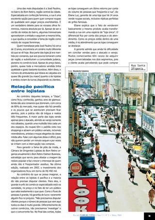 Uma das mais disputadas é a José Paulino,       as lojas conseguem um ótimo retorno por conta
no bairro do Bom Retiro, região central da cidade.    do volume de pessoas que freqüenta a rua”, diz
Especializada em confecção feminina, a rua é uma      Eliane Luz, gerente de uma loja que há 14 anos
excelente opção para quem quer comprar roupas         vende roupas sociais, inclusive réplicas perfeitas
de qualidade sem pagar preços exorbitantes. É         de grifes famosas.
um verdadeiro deleite para os vorazes olhos fe-             Eliane explica que o fato de venderem
mininos, maioria absoluta por lá. Apesar de ser o     basicamente o mesmo produto acaba transfor-
cartão de visitas do bairro, algumas transversais     mando a rua em uma espécie de “loja única”. O
aproveitaram o embalo e seguiram a mesma linha,       diferencial fica por conta dos preços e do aten-
o que ajudou a consolidar a fama da região como       dimento. Como os preços estão dentro de uma
reduto de roupas femininas.                           média, é no atendimento que as lojas conseguem
      Quem transitasse pela José Paulino há cerca     se destacar.
de 15 anos, encontraria um cenário muito diferente          A gerente admite que ainda há dificuldade
do que se vê hoje. Boa parte das lojas já era man-    em conciliar vendas para o atacado e varejo.
tida por coreanos, que aos poucos tomaram conta       Muitos comerciantes têm receio de adquirir
da região e substituíram a comunidade judaica,        peças comercializadas nos dois segmentos, pois
pioneira no comércio local. Apesar do preço baixo,    o cliente acaba percebendo que pode comprar
porém, quase toda a mercadoria vendida tinha                                                                  Rua Santa
qualidade e gosto bastante duvidoso. Além disso, o                                                            Ifigenia
                                                      Fotos: Wanderlei Celestino
número de ambulantes que lotava as calçadas era
quase tão grande (ou maior) quanto o de lojistas
e ambos viviam às turras disputando os clientes.


Relação pacífica
entre lojistas
       Ao contrário daqueles tempos, a “Zepa”,
como ficou conhecida, ganhou ares de glamour.
Ainda são aos coreanos que dominam, com cerca
de 80% do mercado, mas quase não há camelôs
e os poucos que se aventuram precisam ficar
atentos, pois a polícia não dá trégua e realiza
blitz frequentes. A maior parte das lojas vende
apenas para o atacado, abrindo ao varejo somente
nos sábados, quando uma multidão lota cada um
dos espaços. As roupas têm o padrão visto nos
shoppings e atraem um público variado, incluindo
revendedores, artistas e moças elegantes da classe
média alta. Falar com algumas delas é difícil, pois
não querem perder um minuto sequer e por vezes
se irritam com a interrupção nas compras.
       Para garantir a fama de pólo da moda, a
Câmara de Dirigentes Lojistas do Bom Retiro or-
ganiza anualmente o Bom Retiro Fashion Business,
estratégia que serviu para afastar a imagem de
reduto popular e faz crescer o interesse de quem
ainda não é freqüentador assíduo. Na última
edição, realizada em 2007, o investimento dos
organizadores ficou em torno de R$ 450 mil.
       Ao contrário do que se possa imaginar, a
relação entre os lojistas é pacífica e a maioria
diz não precisar disputar clientes. Para eles, o
grande trunfo do comércio especializado está na
variedade, no preço e no fato de ter um público
que sabe exatamente o que quer. Como o fluxo de
pessoas é grande, há garantia de lucro: raramente
alguém fica no prejuízo. “Não precisamos disputar
clientes porque o número de pessoas que vem aqui
todos os dias é muito grande. Diferentemente de
outros comércios, não precisamos ‘investigar’ o
que o concorrente faz. No final das contas, todas
                                                            Revista Varejo Vivo • Ano 3 • Nº 5 • Maio, 2008               9
 