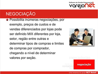 NEGOCIAÇÃO Possibilita inúmeras negociações, por exemplo, preços de custos e de vendas diferenciados por lojas pode ser definido MIX diferentes por loja, setor, região entre outras e determinar tipos de compras e limites de compras por comprador, chegando a nível de determinar valores por seção.  negociação 