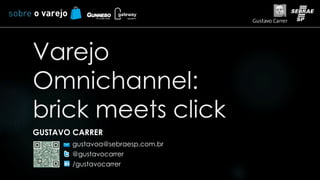 Varejo 
Omnichannel: 
brick meets click 
GUSTAVO CARRER 
gustavoa@sebraesp.com.br 
@gustavocarrer 
/gustavocarrer 
 