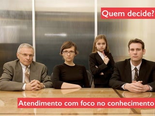 Quem decide?
Atendimento com foco no conhecimento
 