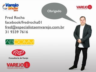 Obrigado
Consultoria de Varejo
Fred Rocha
facebook/fredrocha01
fred@especialistaemvarejo.com.br
31 9339 7616
 