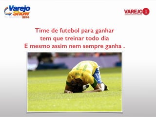 Time de futebol para ganhar
tem que treinar todo dia
E mesmo assim nem sempre ganha .
 