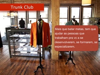 Trunk Club
Mais que bater metas, tem que
ajudar as pessoas que
trabalham pra vc a se
desenvolverem, se formarem, se
especializarem.

 