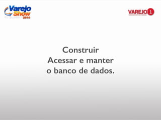 Construir
Acessar e manter
o banco de dados.
 