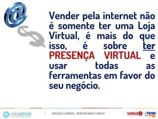 Vender pela internet não é somente ter uma Loja Virtual, é mais do que isso, é sobre ter PRESENÇA VIRTUAL e usar todas as ferramentas em favor do seu negócio.  