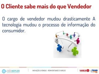 O cargo de vendedor mudou drasticamente A tecnologia mudou o processo de informação do consumidor. 
O Cliente sabe mais do que Vendedor  