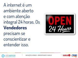A internet é um ambiente aberto 
e com atenção integral 24 horas. Os Vendedores precisam se conscientizar e entender isso.  