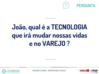 João, qual é a TECNOLOGIA que irá mudar nossas vidas e no VAREJO ? 
PERGUNTA  