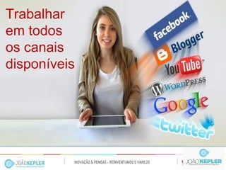 Trabalhar em todos 
os canais 
disponíveis  