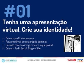 Tenha uma apresentação virtual. Crie sua identidade! 
•Crie um perfil interessante; 
•Faça um Gmail ou seu próprio domínio; 
•Cuidado com sua imagem (com o que posta); 
•Crie um Perfil Social, Blog ou Site. 
#01  