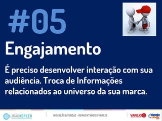 Engajamento 
É preciso desenvolver interação com sua audiência. Troca de Informações relacionados ao universo da sua marca. 
#05  
