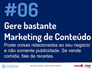 Gere bastante Marketing de Conteúdo 
Poste coisas relacionadas ao seu negócio e não somente publicidade. Se vende comida, fale de receitas. 
#06  