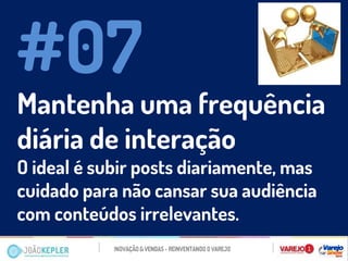 Mantenha uma frequência diária de interação 
O ideal é subir posts diariamente, mas cuidado para não cansar sua audiência com conteúdos irrelevantes. 
#07  