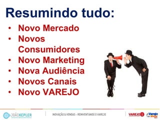 Resumindo tudo: 
•Novo Mercado 
•Novos Consumidores 
•Novo Marketing 
•Nova Audiência 
•Novos Canais 
•Novo VAREJO  