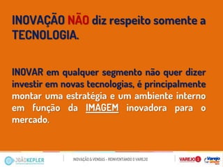 INOVAÇÃO NÃO diz respeito somente a TECNOLOGIA. 
INOVAR em qualquer segmento não quer dizer investir em novas tecnologias, é principalmente montar uma estratégia e um ambiente interno em função da IMAGEM inovadora para o mercado.  