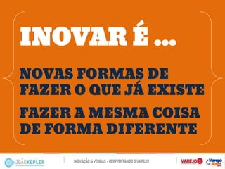 INOVAR É ... 
NOVAS FORMAS DE FAZER O QUE JÁ EXISTE 
FAZER A MESMA COISA DE FORMA DIFERENTE  