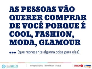 AS PESSOAS VÃO QUERER COMPRAR DE VOCÊ PORQUE É COOL, FASHION, MODA, GLAMOUR ... (que represente alguma coisa para elas)  