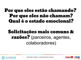 Por que eles estão chamando? Por que eles não chamam? Qual é o estado emocional? 
Solicitações mais comuns & razões? (parceiros, agentes, colaboradores)  