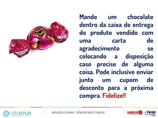 Mande um chocolate dentro da caixa de entrega do produto vendido com uma carta de agradecimento se colocando a disposição caso precise de alguma coisa. Pode inclusive enviar junto um cupom de desconto para a próxima compra. Fidelize!! 
 