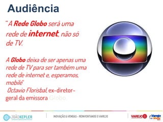 “A Rede Globo será uma rede de internet, não só de TV. 
A Globo deixa de ser apenas uma rede de TV para ser também uma rede de internet e, esperamos, mobile“ 
Octavio Florisbal, ex-diretor- geral da emissora Globo. 
Audiência  