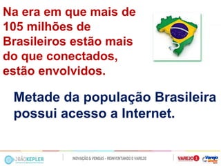 Na era em que mais de 105 milhões de Brasileiros estão mais do que conectados, estão envolvidos. 
Metade da população Brasileira 
possui acesso a Internet.  