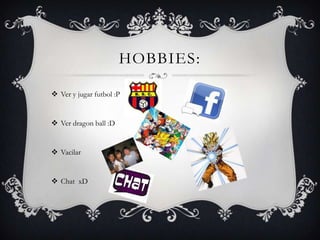 HOBBIES:

 Ver y jugar futbol :P


 Ver dragon ball :D


 Vacilar


 Chat xD
 