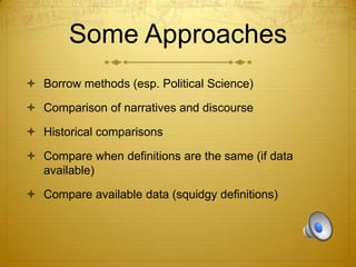 Some Approaches
 Borrow methods (esp. Political Science)
 Comparison of narratives and discourse
 Historical comparisons

 Compare when definitions are the same (if data
available)
 Compare available data (squidgy definitions)

 