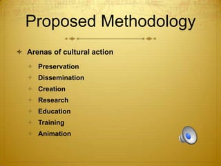 Proposed Methodology
 Arenas of cultural action
 Preservation
 Dissemination
 Creation
 Research
 Education
 Training

 Animation

 