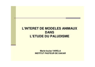 L’INTERET DE MODELES ANIMAUX
             DANS
     L’ETUDE DU PALUDISME



           Marie-louise VARELA
      INSTITUT PASTEUR DE DAKAR
 