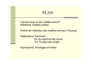 Qu’est ce qu’un bon modèle animal?
Différents modèles utilisés

Intérêt de l’utilisation des modèles animaux: Pourquoi

Applications: Comment
             Ex: Au royaume des souris
              Ex: Au pays des singes

Conclusions: Avantages et limites
 