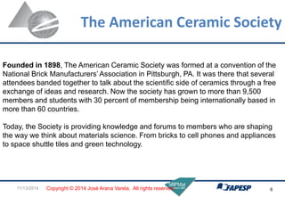 The American Ceramic Society 
11/13/2014 
6 
Founded in 1898, The American Ceramic Society was formed at a convention of t...