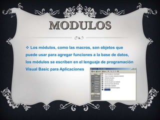  Los módulos, como las macros, son objetos que
puede usar para agregar funciones a la base de datos,
los módulos se escriben en el lenguaje de programación
Visual Basic para Aplicaciones
 