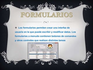  Los formularios permiten crear una interfaz de
usuario en la que puede escribir y modificar datos. Los
formularios a menudo contienen botones de comandos
y otros controles que realizan distintas tareas
 