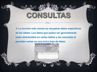  La función más común es recuperar datos específicos
de las tablas. Los datos que quiere ver generalmente
están distribuidos en varias tablas y las consultas le
permiten verlos en una única hoja de datos
 