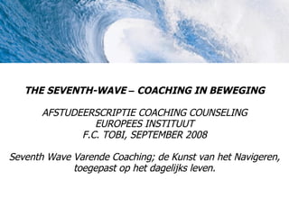THE SEVENTH-WAVE – COACHING IN BEWEGING

       AFSTUDEERSCRIPTIE COACHING COUNSELING
                 EUROPEES INSTITUUT
              F.C. TOBI, SEPTEMBER 2008

Seventh Wave Varende Coaching; de Kunst van het Navigeren,
             toegepast op het dagelijks leven.
 