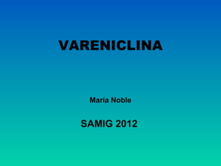VARENICLINA


   María Noble


  SAMIG 2012
 