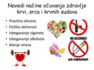 Navedi načine očuvanja zdravlje
krvi, srca i krvnih sudova
• Pravilna ishrana
• Fizička aktivnost
• Izbegavanje cigareta
• Izbegavanje alkohola
• Manje stresa
 
