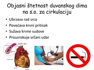 Objasni štetnost duvanskog dima
na s.o. za cirkulaciju
• Ubrzava rad srca
• Povećava krvni pritisak
• Sužava krvne sudove
• Prouzrokuje srčani udar
 