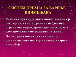 СИСТЕМ ОРГАНА ЗА ВАРЕЊЕ
           КИЧМЕЊАКА
•   Основна функција дигестивног система је 
    деградација унете хране и снабдевање 
    огранизма водом, храњивим материјама 
    електролитима неопходним за живот.
•   Да би храна могла да се користи у 
    организму, она мора да се унесе, свари и 
    апсорбује.
 