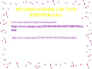 РЕСПИРАТОРНИ СИСТЕМ
           КИЧМЕЊАКА
•   www.smm.org/heart/lungs/in-out-lungs.htm
•   http://www.znanje.org/i/i25/05iv05/05iv050720fll/Pluca.
    htm

•   http://www.znanje.org/i/i25/05iv10/05iv101527fll/Glavni.html
 
