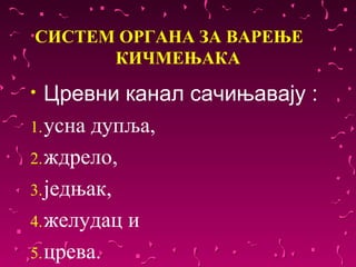 СИСТЕМ ОРГАНА ЗА ВАРЕЊЕ
      КИЧМЕЊАКА
•  Цревни канал сачињавају :
1. усна дупља,
2. ждрело,
3. једњак,
4. желудац и
5. црева.
 
