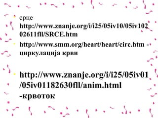 •   срце
    http://www.znanje.org/i/i25/05iv10/05iv102
    02611fll/SRCE.htm
•   http://www.smm.org/heart/heart/circ.htm -
    циркулација крви


•   http://www.znanje.org/i/i25/05iv01
    /05iv01182630fll/anim.html
    -крвоток
 