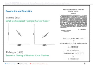 Arthur CHARPENTIER, Econometrics & “Machine Learning”, May 2018, Università degli studi dell’Insubria
Economics and Statistics
Working (1925)
What Do Statistical "Demand Curves" Show?
Tinbergen (1939)
Statistical Testing of Business Cycle Theories
@freakonometrics freakonometrics freakonometrics.hypotheses.org 6
 