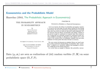 Arthur CHARPENTIER, Econometrics & “Machine Learning”, May 2018, Università degli studi dell’Insubria
Econometrics and the Probabilistic Model
Haavelno (1944, The Probabilistic Approach in Econometrics)
Data (yi, xi) are seen as realizations of (iid) random varibles (Y, X) on some
probabilistic space (Ω, F, P).
@freakonometrics freakonometrics freakonometrics.hypotheses.org 7
 