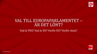VAL TILL EUROPAPARLAMENTET –
ÄR DET LÖNT?
Vad är PES? Vad är EU? Varför EU? Varför rösta?

© PES Stockholm

 
