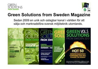 Green Solutions from Sweden Magazine
Sedan 2009 en unik och oslagbar kanal i världen för att
sälja och marknadsföra svensk miljöteknik utomlands.

 
